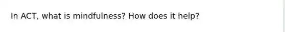 In ACT, what is mindfulness? How does it help?
