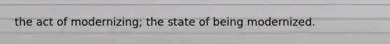 the act of modernizing; the state of being modernized.