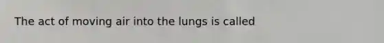 The act of moving air into the lungs is called