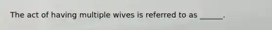 The act of having multiple wives is referred to as ______.