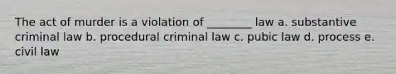 The act of murder is a violation of ________ law a. substantive criminal law b. procedural criminal law c. pubic law d. process e. civil law