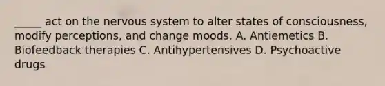 _____ act on the <a href='https://www.questionai.com/knowledge/kThdVqrsqy-nervous-system' class='anchor-knowledge'>nervous system</a> to alter states of consciousness, modify perceptions, and change moods. A. Antiemetics B. Biofeedback therapies C. Antihypertensives D. Psychoactive drugs