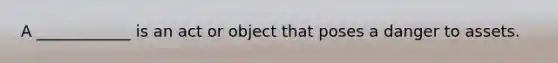 A ____________ is an act or object that poses a danger to assets.
