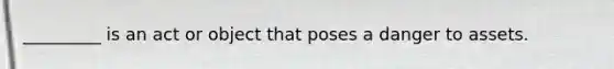 _________ is an act or object that poses a danger to assets.