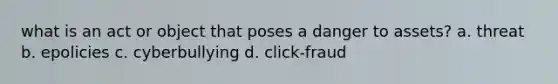 what is an act or object that poses a danger to assets? a. threat b. epolicies c. cyberbullying d. click-fraud