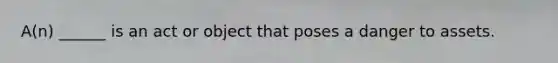 A(n) ______ is an act or object that poses a danger to assets.