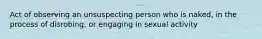 Act of observing an unsuspecting person who is naked, in the process of disrobing, or engaging in sexual activity