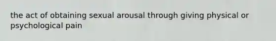 the act of obtaining sexual arousal through giving physical or psychological pain