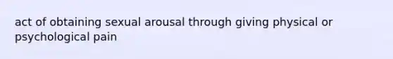 act of obtaining sexual arousal through giving physical or psychological pain