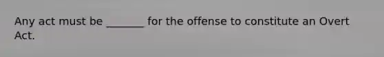 Any act must be _______ for the offense to constitute an Overt Act.