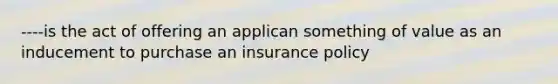 ----is the act of offering an applican something of value as an inducement to purchase an insurance policy