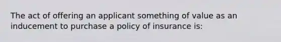 The act of offering an applicant something of value as an inducement to purchase a policy of insurance is: