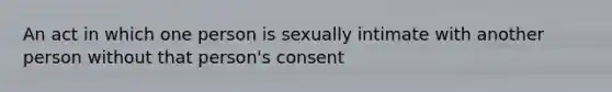 An act in which one person is sexually intimate with another person without that person's consent