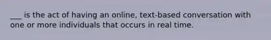 ___ is the act of having an online, text-based conversation with one or more individuals that occurs in real time.