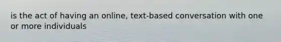 is the act of having an online, text-based conversation with one or more individuals