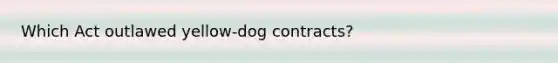 Which Act outlawed yellow-dog contracts?