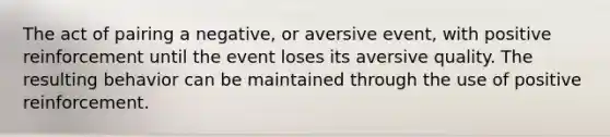 The act of pairing a negative, or aversive event, with positive reinforcement until the event loses its aversive quality. The resulting behavior can be maintained through the use of positive reinforcement.