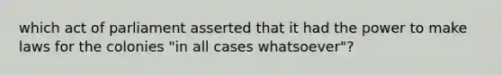 which act of parliament asserted that it had the power to make laws for the colonies "in all cases whatsoever"?