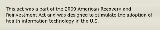 This act was a part of the 2009 American Recovery and Reinvestment Act and was designed to stimulate the adoption of health information technology in the U.S.