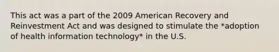 This act was a part of the 2009 American Recovery and Reinvestment Act and was designed to stimulate the *adoption of health information technology* in the U.S.