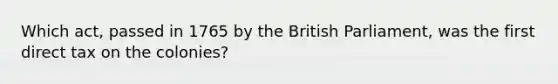 Which act, passed in 1765 by the British Parliament, was the first direct tax on the colonies?