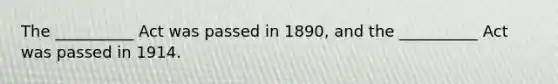 The __________ Act was passed in 1890, and the __________ Act was passed in 1914.