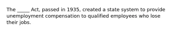 The _____ Act, passed in 1935, created a state system to provide unemployment compensation to qualified employees who lose their jobs.