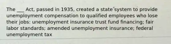 The ___ Act, passed in 1935, created a state system to provide unemployment compensation to qualified employees who lose their jobs: unemployment insurance trust fund financing; fair labor standards; amended unemployment insurance; federal unemployment tax