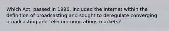 Which Act, passed in 1996, included the Internet within the definition of broadcasting and sought to deregulate converging broadcasting and telecommunications markets?