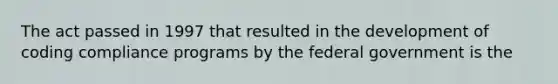 The act passed in 1997 that resulted in the development of coding compliance programs by the federal government is the