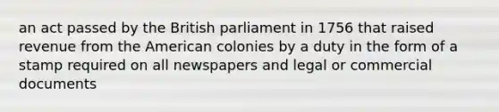 an act passed by the British parliament in 1756 that raised revenue from the American colonies by a duty in the form of a stamp required on all newspapers and legal or commercial documents