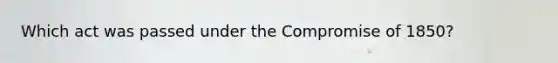 Which act was passed under the Compromise of 1850?