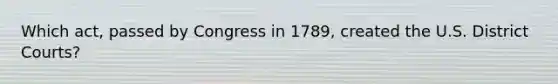 Which act, passed by Congress in 1789, created the U.S. District Courts?