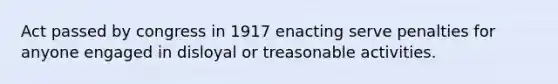 Act passed by congress in 1917 enacting serve penalties for anyone engaged in disloyal or treasonable activities.