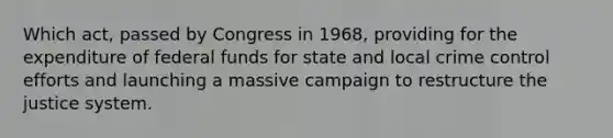 Which act, passed by Congress in 1968, providing for the expenditure of federal funds for state and local crime control efforts and launching a massive campaign to restructure the justice system.