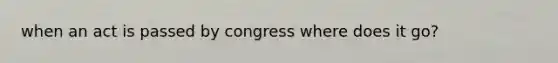 when an act is passed by congress where does it go?