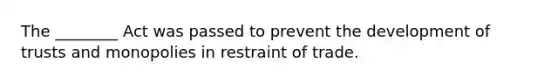 The ________ Act was passed to prevent the development of trusts and monopolies in restraint of trade.