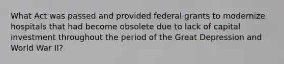 What Act was passed and provided federal grants to modernize hospitals that had become obsolete due to lack of capital investment throughout the period of the Great Depression and World War II?