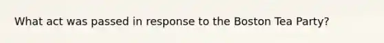 What act was passed in response to the <a href='https://www.questionai.com/knowledge/k3SwABBzMk-boston-tea-party' class='anchor-knowledge'>boston tea party</a>?