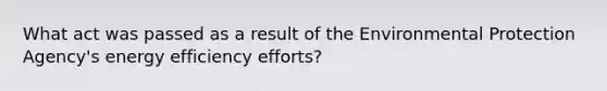 What act was passed as a result of the Environmental Protection Agency's energy efficiency efforts?