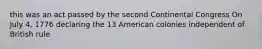 this was an act passed by the second Continental Congress On July 4, 1776 declaring the 13 American colonies independent of British rule