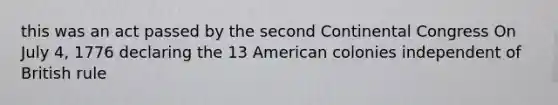 this was an act passed by the <a href='https://www.questionai.com/knowledge/kQp0y2y2qD-second-continental-congress' class='anchor-knowledge'>second continental congress</a> On July 4, 1776 declaring the 13 American colonies independent of British rule