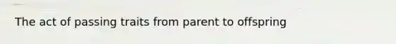 The act of passing traits from parent to offspring