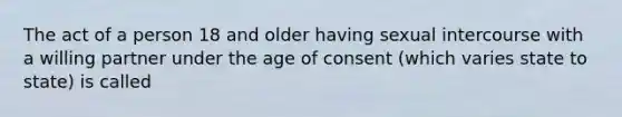 The act of a person 18 and older having sexual intercourse with a willing partner under the age of consent (which varies state to state) is called