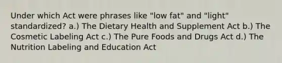 Under which Act were phrases like "low fat" and "light" standardized? a.) The Dietary Health and Supplement Act b.) The Cosmetic Labeling Act c.) The Pure Foods and Drugs Act d.) The Nutrition Labeling and Education Act