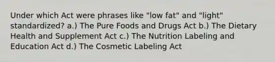 Under which Act were phrases like "low fat" and "light" standardized? a.) The Pure Foods and Drugs Act b.) The Dietary Health and Supplement Act c.) The Nutrition Labeling and Education Act d.) The Cosmetic Labeling Act