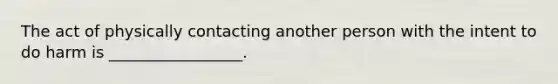 The act of physically contacting another person with the intent to do harm is _________________.