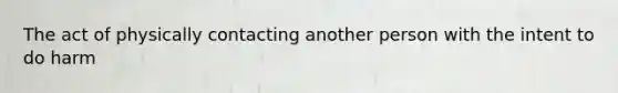 The act of physically contacting another person with the intent to do harm