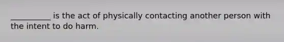 __________ is the act of physically contacting another person with the intent to do harm.