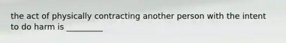 the act of physically contracting another person with the intent to do harm is _________